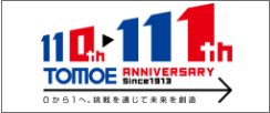 110th 111th TOMOE ANNIVERSARY Since1913 0から1へ。挑戦を通じて未来を創造