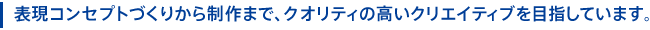 表現コンセプトづくりから制作まで、クオリティの高いクリエイティブを目指しています。	
